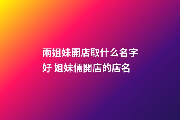 兩姐妹開店取什么名字好 姐妹倆開店的店名-第1張-店鋪起名-玄機派